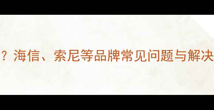 图片 电视背光亮度不均怎么办？海信、索尼等品牌常见问题与解决指南（附亮度调节技巧）