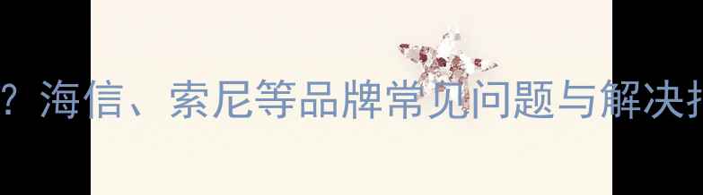 图片 电视背光亮度不均怎么办？海信、索尼等品牌常见问题与解决指南（附亮度调节技巧）1