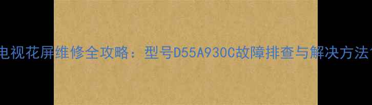 图片 电视花屏维修全攻略：型号D55A930C故障排查与解决方法1