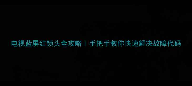 图片 电视蓝屏红锁头全攻略｜手把手教你快速解决故障代码