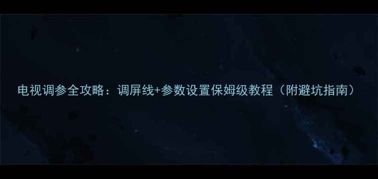 图片 电视调参全攻略：调屏线+参数设置保姆级教程（附避坑指南）