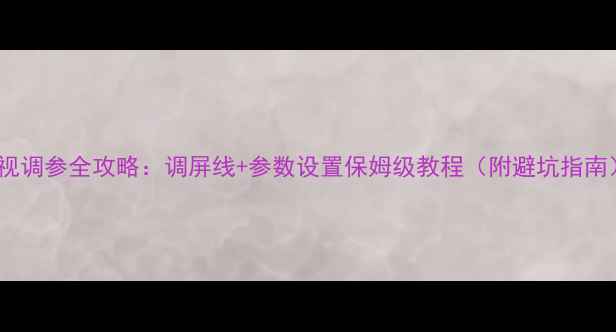 图片 电视调参全攻略：调屏线+参数设置保姆级教程（附避坑指南）2