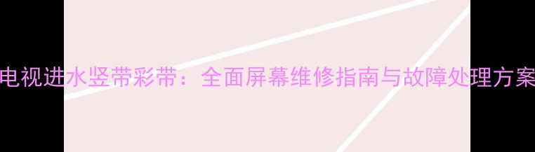 图片 电视进水竖带彩带：全面屏幕维修指南与故障处理方案