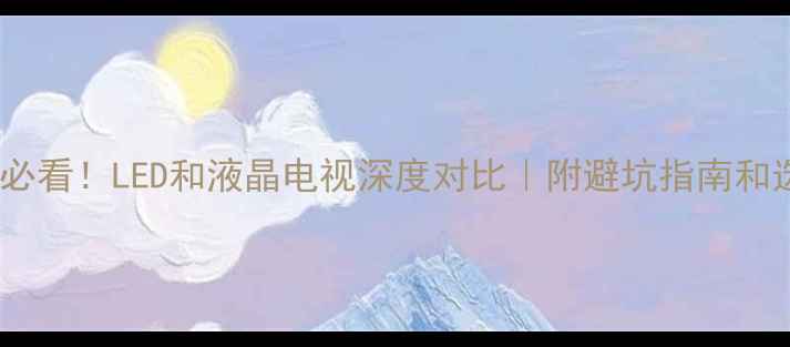 图片 电视选购必看！LED和液晶电视深度对比｜附避坑指南和选购技巧1