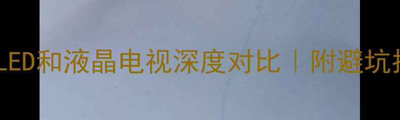 图片 电视选购必看！LED和液晶电视深度对比｜附避坑指南和选购技巧2