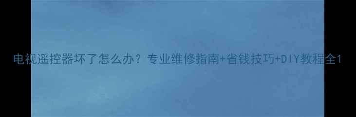 图片 电视遥控器坏了怎么办？专业维修指南+省钱技巧+DIY教程全1