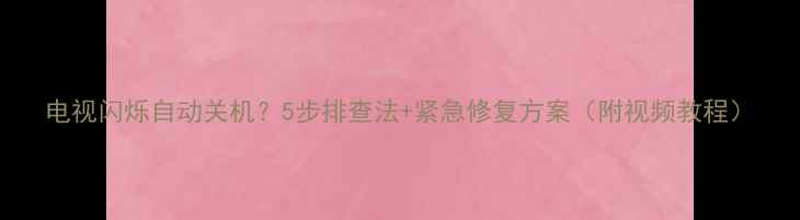 图片 电视闪烁自动关机？5步排查法+紧急修复方案（附视频教程）