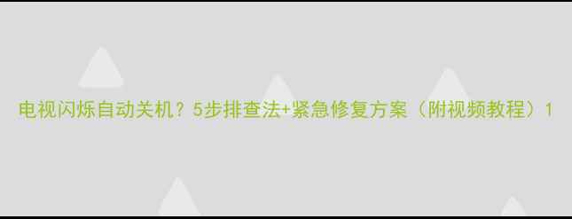 图片 电视闪烁自动关机？5步排查法+紧急修复方案（附视频教程）1