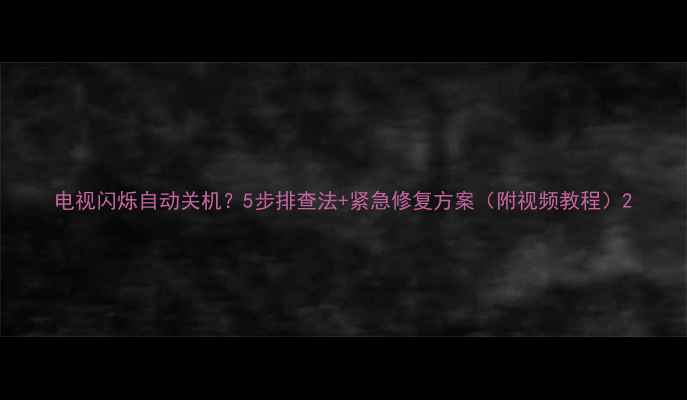 图片 电视闪烁自动关机？5步排查法+紧急修复方案（附视频教程）2