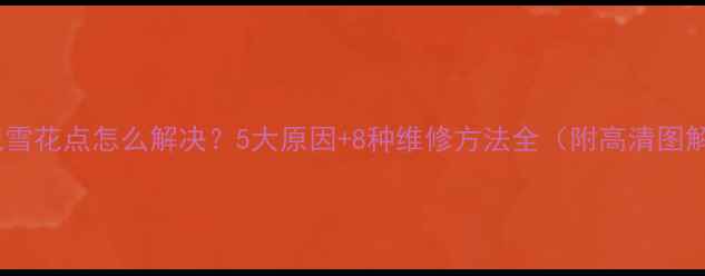 图片 电视雪花点怎么解决？5大原因+8种维修方法全（附高清图解）2