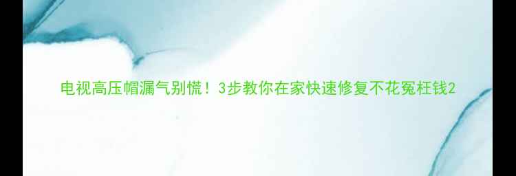 图片 电视高压帽漏气别慌！3步教你在家快速修复不花冤枉钱2
