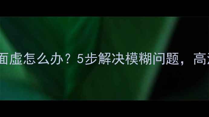 图片 电视高清监视器画面虚怎么办？5步解决模糊问题，高清画质还原指南！1