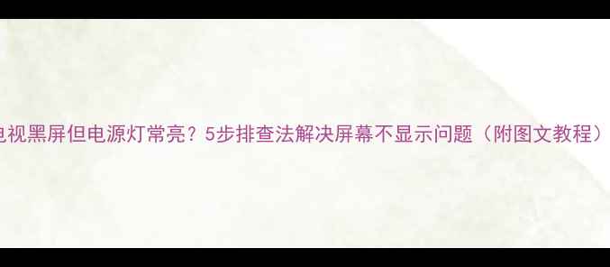 图片 电视黑屏但电源灯常亮？5步排查法解决屏幕不显示问题（附图文教程）1