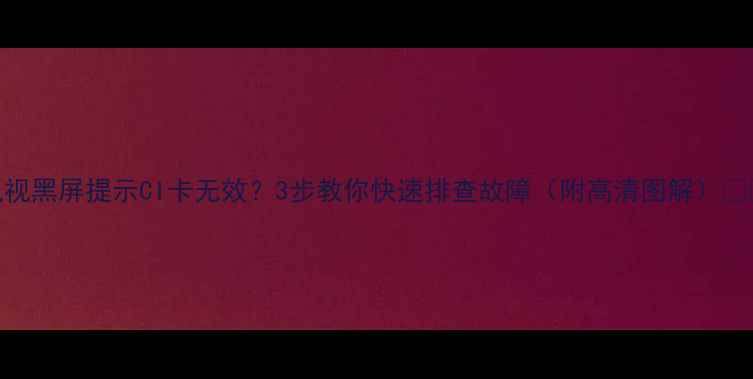 图片 电视黑屏提示CI卡无效？3步教你快速排查故障（附高清图解）💡📺