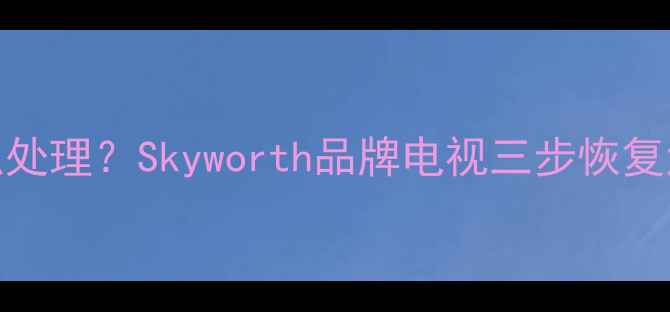 图片 电视黑屏死机怎么处理？Skyworth品牌电视三步恢复法（附避坑指南）