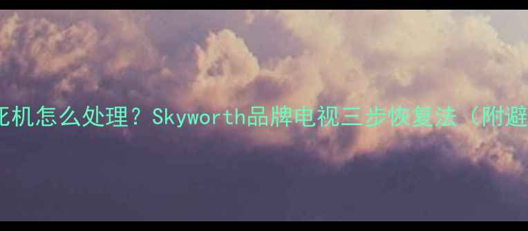 图片 电视黑屏死机怎么处理？Skyworth品牌电视三步恢复法（附避坑指南）2