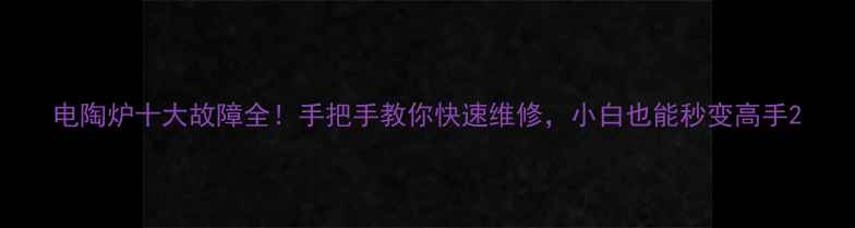 图片 电陶炉十大故障全！手把手教你快速维修，小白也能秒变高手2