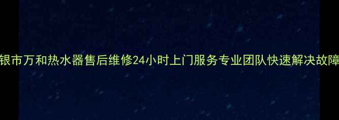 图片 白银市万和热水器售后维修24小时上门服务专业团队快速解决故障_1