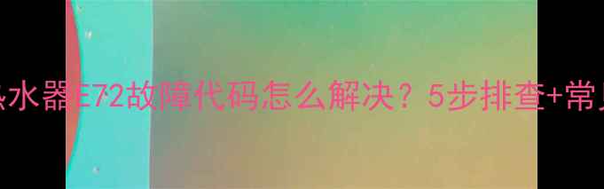 图片 百乐满热水器E72故障代码怎么解决？5步排查+常见原因全