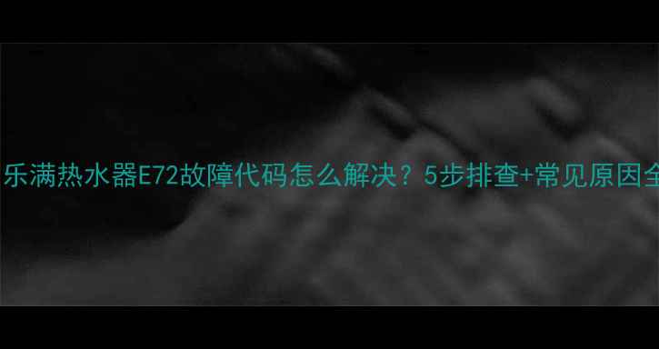 图片 百乐满热水器E72故障代码怎么解决？5步排查+常见原因全1