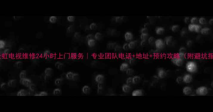 图片 益阳长虹电视维修24小时上门服务｜专业团队电话+地址+预约攻略（附避坑指南）1