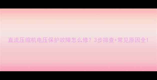 图片 直流压缩机电压保护故障怎么修？3步排查+常见原因全1