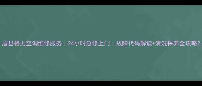 图片 眉县格力空调维修服务｜24小时急修上门｜故障代码解读+清洗保养全攻略2