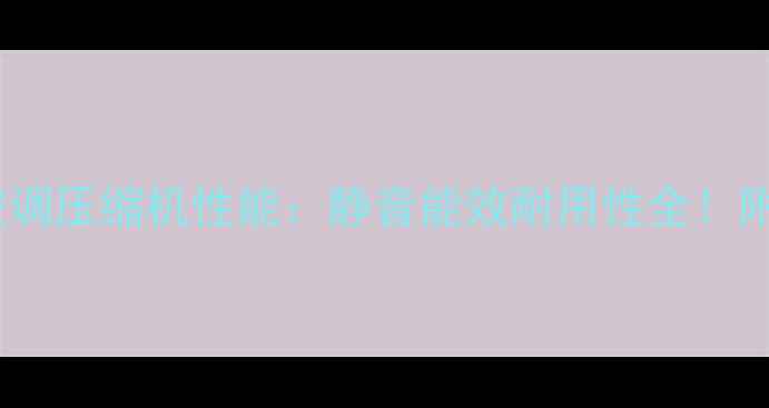 图片 真实测评志高空调压缩机性能：静音能效耐用性全！附选购避坑指南2
