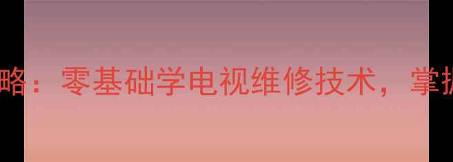 图片 石家庄电视维修技能培训全攻略：零基础学电视维修技术，掌握核心技术，高薪就业直通车1