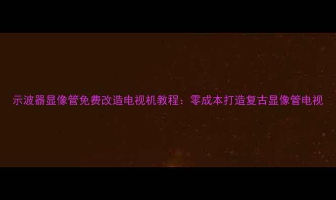 图片 示波器显像管免费改造电视机教程：零成本打造复古显像管电视