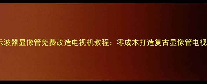 图片 示波器显像管免费改造电视机教程：零成本打造复古显像管电视1