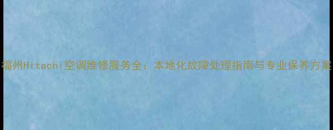 图片 福州Hitachi空调维修服务全：本地化故障处理指南与专业保养方案