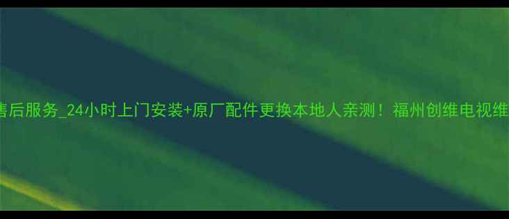 图片 福州创维电视售后服务_24小时上门安装+原厂配件更换本地人亲测！福州创维电视维修保养全攻略2