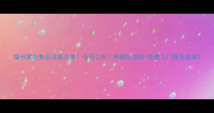 图片 福州家电售后权威名单！今日公布！附避坑指南+免费上门服务清单2