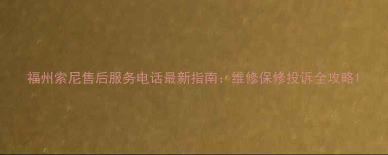 图片 福州索尼售后服务电话最新指南：维修保修投诉全攻略1