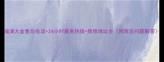 图片 福清大金售后电话+24小时服务热线+维修地址全（附常见问题解答）