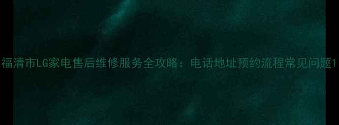 图片 福清市LG家电售后维修服务全攻略：电话地址预约流程常见问题1