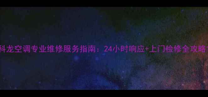 图片 科龙空调专业维修服务指南：24小时响应+上门检修全攻略1