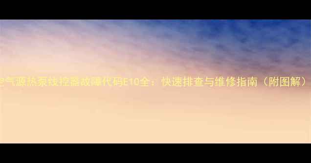 图片 空气源热泵线控器故障代码E10全：快速排查与维修指南（附图解）2