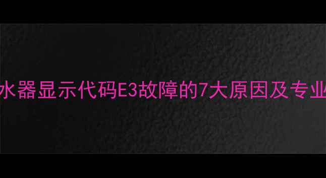 图片 空气能热水器显示代码E3故障的7大原因及专业解决指南