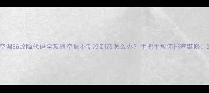图片 空调E6故障代码全攻略空调不制冷制热怎么办？手把手教你排查维修！2