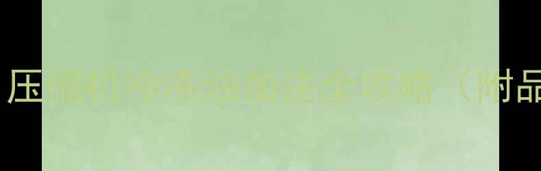 图片 空调不制冷别慌！压缩机冷冻油加注全攻略（附品牌型号对照表）1