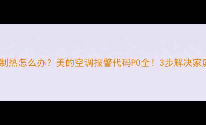 图片 空调不制冷制热怎么办？美的空调报警代码P0全！3步解决家庭空调故障1