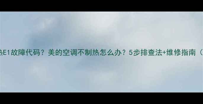 图片 空调不制热E1故障代码？美的空调不制热怎么办？5步排查法+维修指南（附视频）1
