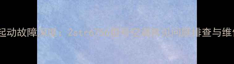 图片 空调不起动故障深度：2str6756型号空调常见问题排查与维修指南1