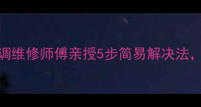 图片 空调冰堵怎么办？全国空调维修师傅亲授5步简易解决法，制冷恢复快不花冤枉钱！