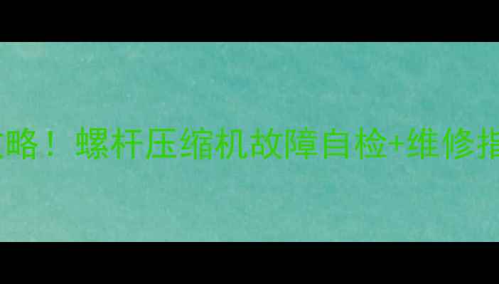 图片 空调冰箱制冷差全攻略！螺杆压缩机故障自检+维修指南（附视频教程）2