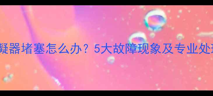 图片 空调冷凝器堵塞怎么办？5大故障现象及专业处理指南2