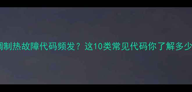 图片 空调制热故障代码频发？这10类常见代码你了解多少？1