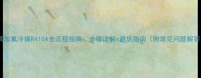 图片 空调加氟冷媒R410A全流程指南：步骤详解+避坑指南（附常见问题解答）2